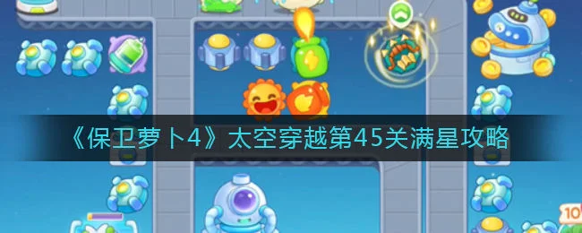 保卫萝卜4太空穿越第45关无道具金萝卜全清攻略 保卫萝卜4太空穿越第45关无道具金萝卜全清攻略