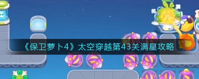 保卫萝卜4太空穿越第43关无道具金萝卜全清攻略 保卫萝卜4太空穿越第43关无道具金萝卜全清攻略