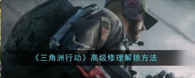 三角洲行动高级修理解锁方法 三角洲行动高级修理解锁方法