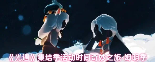光遇集结季活动时间奇妙之旅·姆明季 光遇集结季活动时间奇妙之旅·姆明季