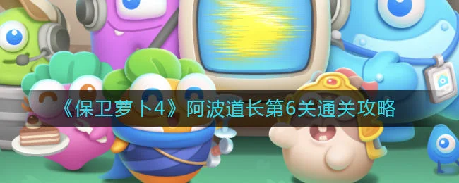保卫萝卜4阿波道长第6关无道具金萝卜全清攻略 保卫萝卜4阿波道长第6关无道具金萝卜全清攻略