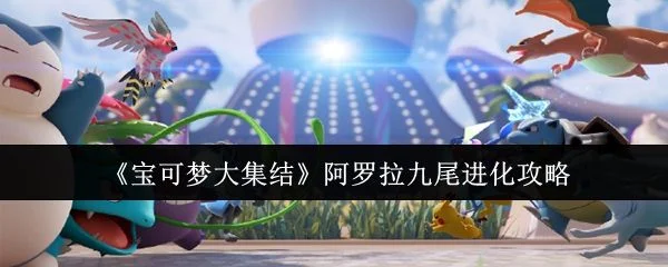 宝可梦大集结阿罗拉九尾怎么进化,附方法攻略 宝可梦大集结阿罗拉九尾怎么进化,附方法攻略