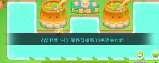 保卫萝卜4绿野奇缘第38关无道具金萝卜全清攻略 保卫萝卜4绿野奇缘第38关无道具金萝卜全清攻略