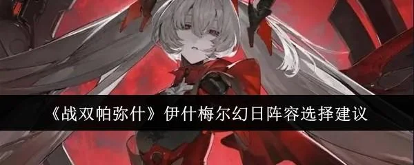 战双帕弥什伊什梅尔幻日阵容怎么选? 战双帕弥什伊什梅尔幻日阵容怎么选?