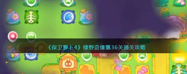 保卫萝卜4绿野奇缘第36关无道具金萝卜全清攻略 保卫萝卜4绿野奇缘第36关无道具金萝卜全清攻略