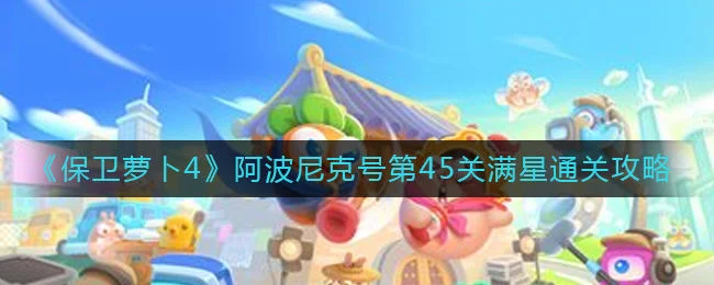 保卫萝卜4阿波尼克号第45关无道具金萝卜全清攻略
