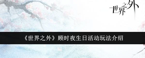 世界之外顾时夜生日活动玩法攻略 世界之外顾时夜生日活动玩法攻略